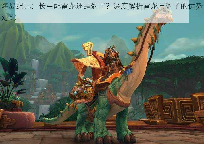 海岛纪元:长弓配雷龙还是豹子?深度解析雷龙与豹子的优势对比