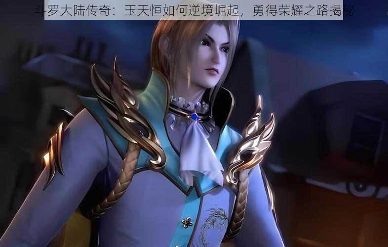 斗罗大陆传奇:玉天恒如何逆境崛起,勇得荣耀之路揭秘