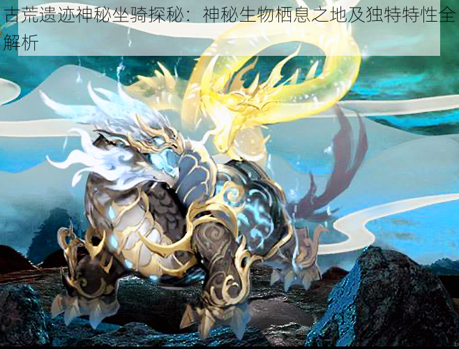 古荒遗迹神秘坐骑探秘:神秘生物栖息之地及独特特性全解析