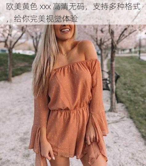 欧美黄色 xxx 高清无码,支持多种格式,给你完美视觉体验