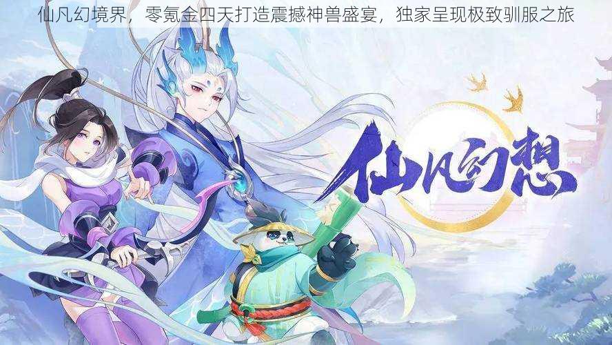 仙凡幻境界,零氪金四天打造震撼神兽盛宴,独家呈现极致驯服之旅