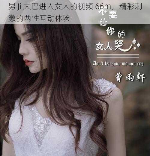 男 Ji 大巴进入女人的视频 66m,精彩刺激的两性互动体验