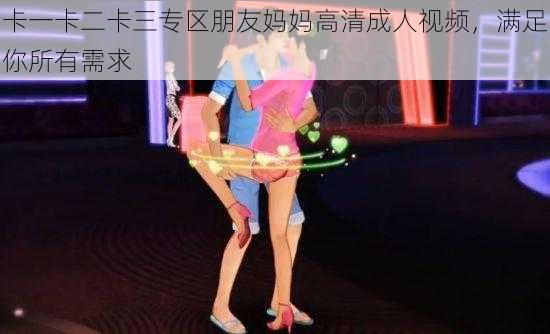 卡一卡二卡三专区朋友妈妈高清成人视频,满足你所有需求