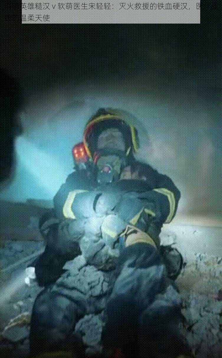 消防英雄糙汉 v 软萌医生宋轻轻:灭火救援的铁血硬汉,医疗战线的温柔天使