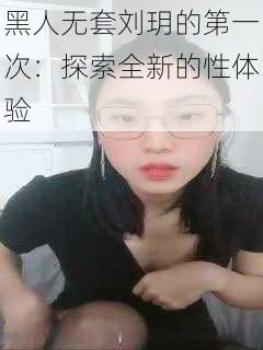 黑人无套刘玥的第一次:探索全新的性体验