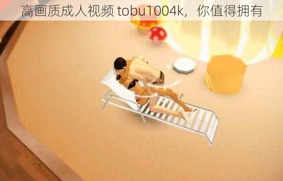 高画质成人视频 tobu1004k,你值得拥有