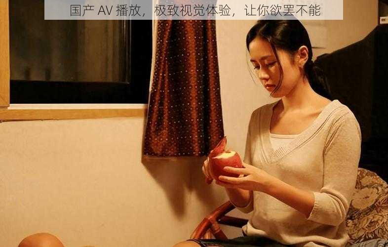 国产 AV 播放,极致视觉体验,让你欲罢不能