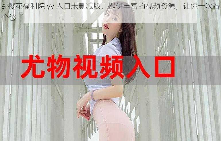 a 樱花福利院 yy 入口未删减版,提供丰富的视频资源,让你一次看个够