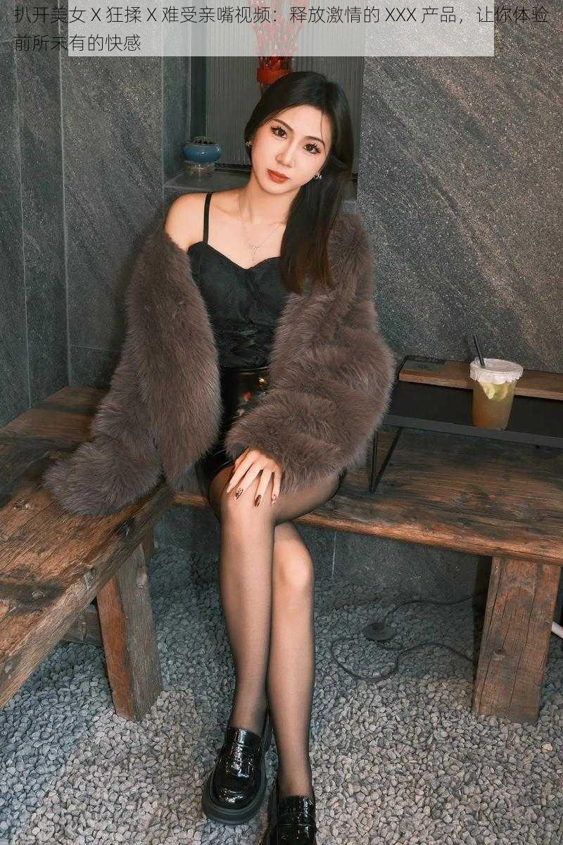 扒开美女 X 狂揉 X 难受亲嘴视频:释放激情的 XXX 产品,让你体验前所未有的快感