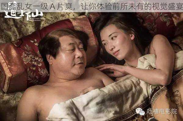 国產乱女一级 A 片爽,让你体验前所未有的视觉盛宴