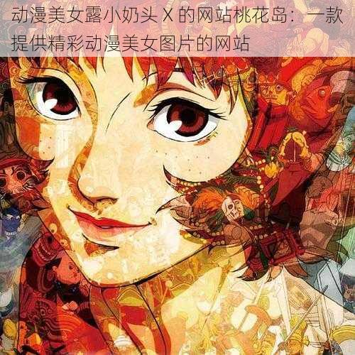 动漫美女露小奶头 X 的网站桃花岛:一款提供精彩动漫美女图片的网站