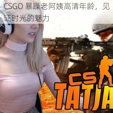 CSGO 暴躁老阿姨高清年龄,见证时光的魅力