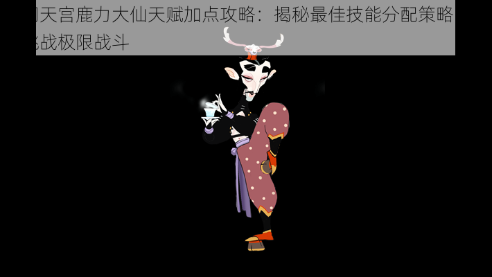 闹闹天宫鹿力大仙天赋加点攻略:揭秘最佳技能分配策略,助您挑战极限战斗