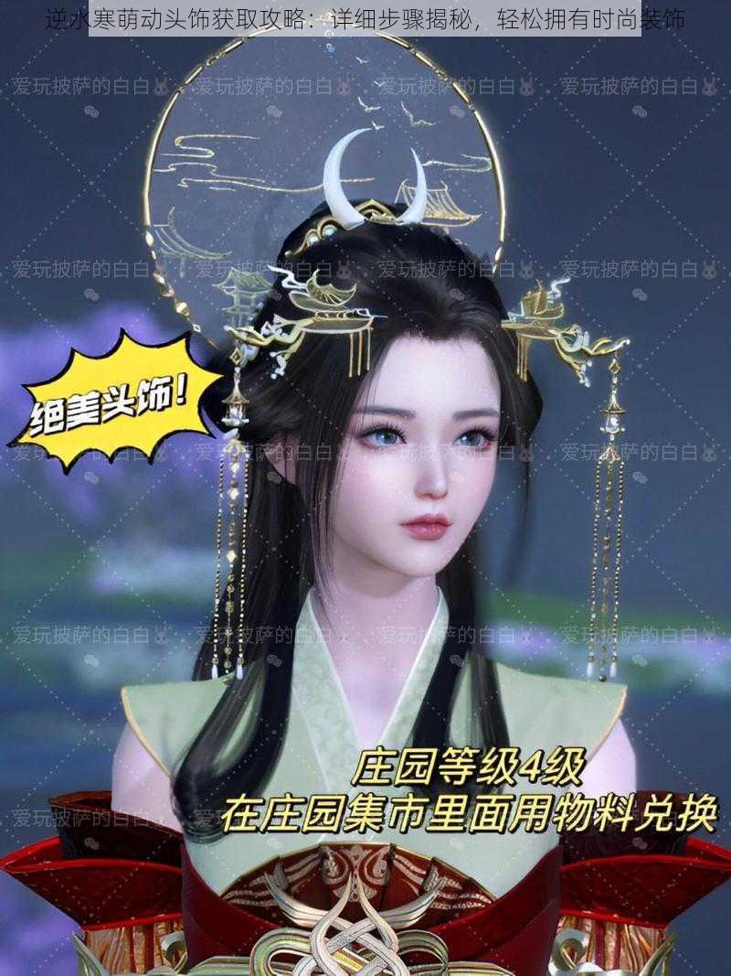 逆水寒萌动头饰获取攻略:详细步骤揭秘,轻松拥有时尚装饰