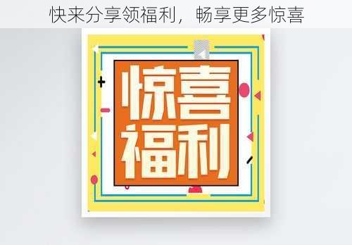 快来分享领福利,畅享更多惊喜