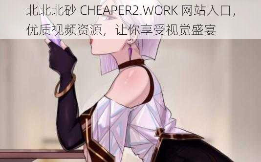 北北北砂 CHEAPER2.WORK 网站入口,优质视频资源,让你享受视觉盛宴
