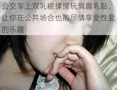 公交车上双乳被揉搓玩情趣乳贴,让你在公共场合也能尽情享受性爱的乐趣