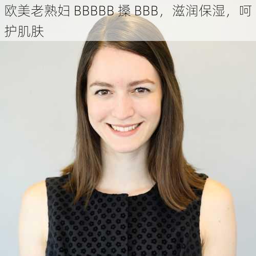 欧美老熟妇 BBBBB 搡 BBB,滋润保湿,呵护肌肤