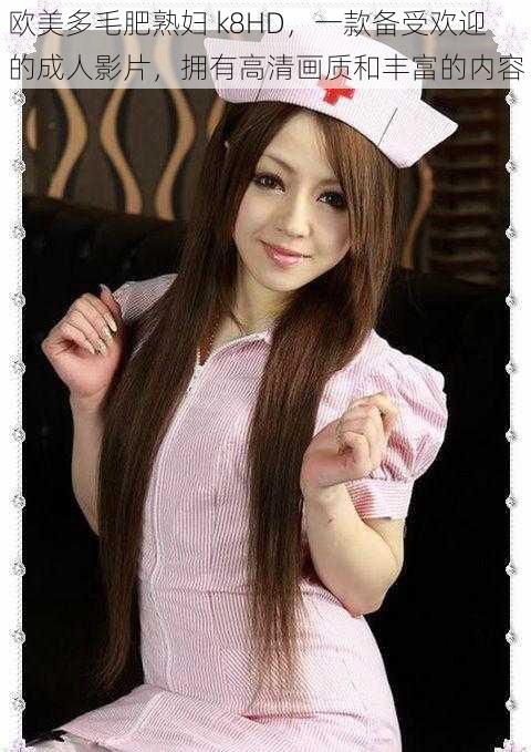 欧美多毛肥熟妇 k8HD,一款备受欢迎的成人影片,拥有高清画质和丰富的内容