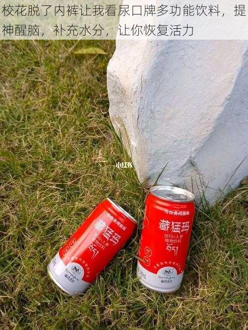 校花脱了内裤让我看尿口牌多功能饮料,提神醒脑,补充水分,让你恢复活力