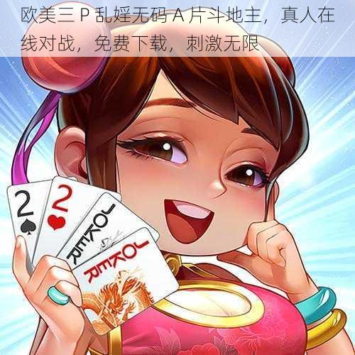 欧美三 P 乱婬无码 A 片斗地主,真人在线对战,免费下载,刺激无限