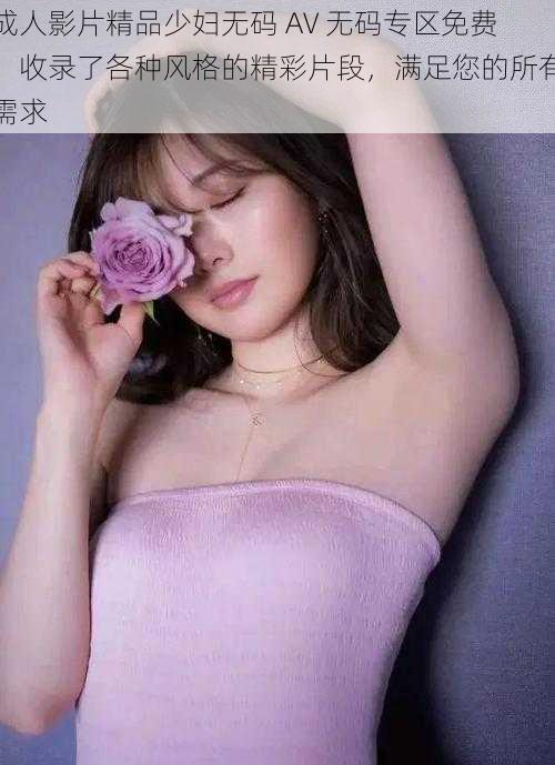 成人影片精品少妇无码 AV 无码专区免费,收录了各种风格的精彩片段,满足您的所有需求