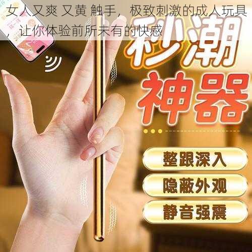 女人又爽 又黄 触手,极致刺激的成人玩具,让你体验前所未有的快感