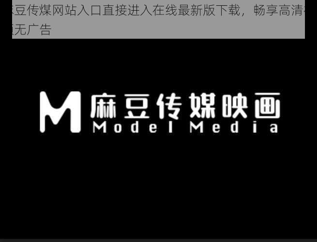 麻豆传煤网站入口直接进入在线最新版下载,畅享高清视频无广告