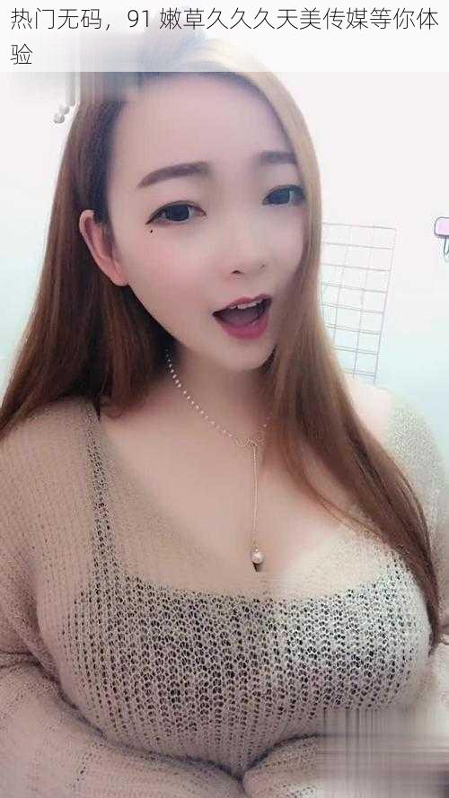 热门无码,91 嫩草久久久天美传媒等你体验