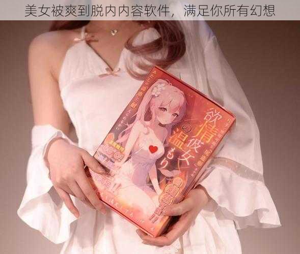 美女被爽到脱内内容软件,满足你所有幻想