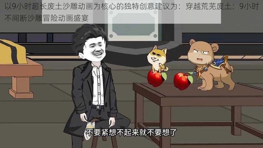 以9小时超长废土沙雕动画为核心的独特创意建议为:穿越荒芜废土:9小时不间断沙雕冒险动画盛宴