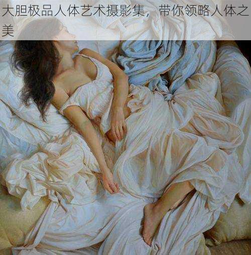 大胆极品人体艺术摄影集,带你领略人体之美