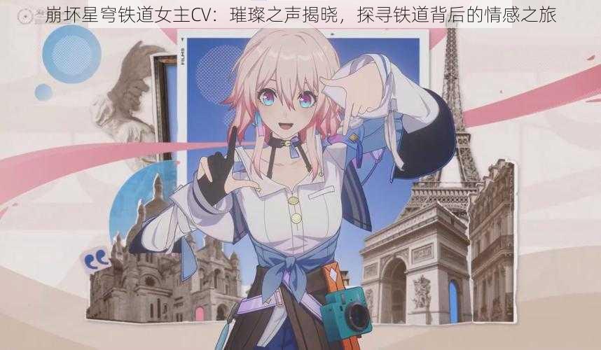崩坏星穹铁道女主CV:璀璨之声揭晓,探寻铁道背后的情感之旅