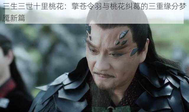 三生三世十里桃花:擎苍令羽与桃花纠葛的三重缘分梦魇新篇