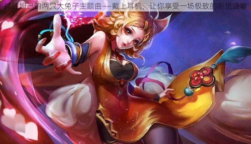 抓住妲己的两只大兔子主题曲——戴上耳机,让你享受一场极致的听觉盛宴