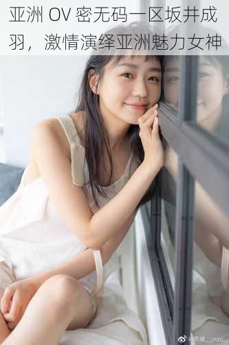 亚洲 OV 密无码一区坂井成羽,激情演绎亚洲魅力女神