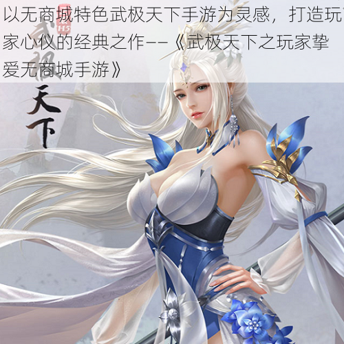 以无商城特色武极天下手游为灵感,打造玩家心仪的经典之作——《武极天下之玩家挚爱无商城手游》