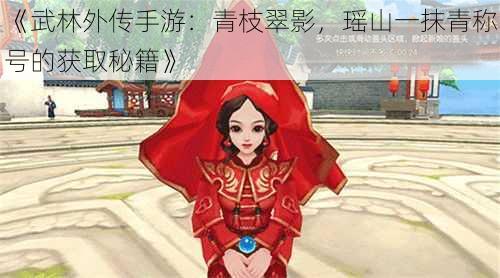 《武林外传手游:青枝翠影,瑶山一抹青称号的获取秘籍》