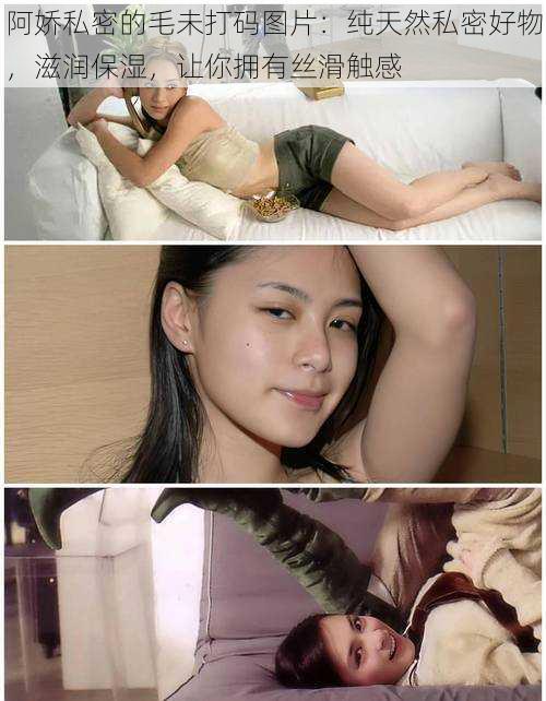 阿娇私密的毛未打码图片:纯天然私密好物,滋润保湿,让你拥有丝滑触感