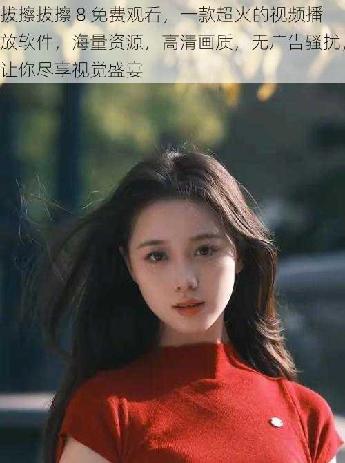 拔擦拔擦 8 免费观看,一款超火的视频播放软件,海量资源,高清画质,无广告骚扰,让你尽享视觉盛宴