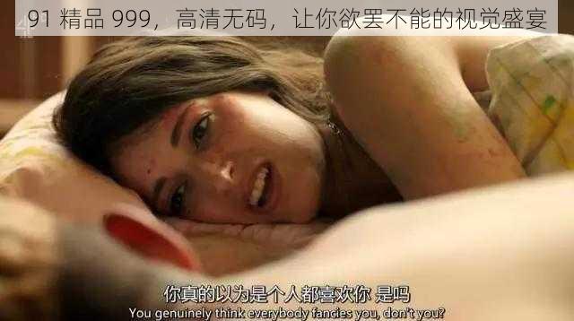 91 精品 999,高清无码,让你欲罢不能的视觉盛宴