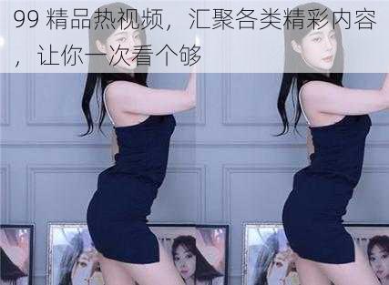 99 精品热视频,汇聚各类精彩内容,让你一次看个够