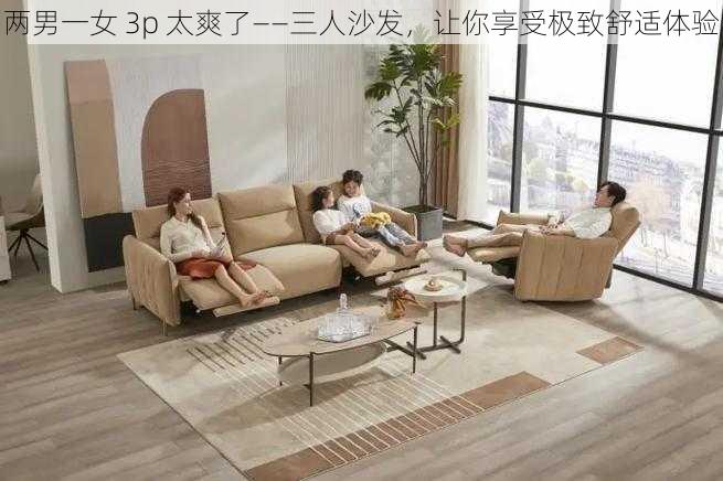 两男一女 3p 太爽了——三人沙发,让你享受极致舒适体验