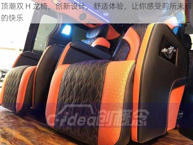 顶潮双 H 龙椅,创新设计,舒适体验,让你感受前所未有的快乐