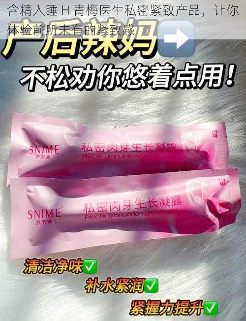 含精入睡 H 青梅医生私密紧致产品,让你体验前所未有的紧致感