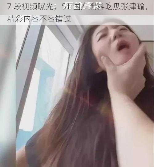 7 段视频曝光,51 国产黑料吃瓜张津瑜,精彩内容不容错过
