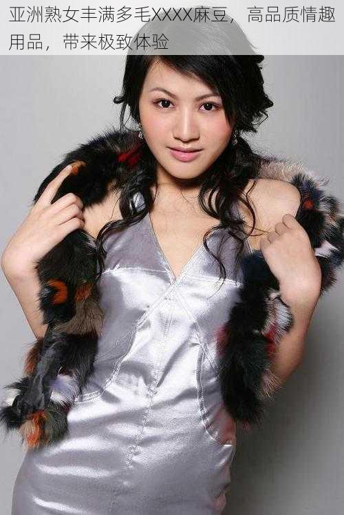 亚洲熟女丰满多毛XXXX麻豆,高品质情趣用品,带来极致体验