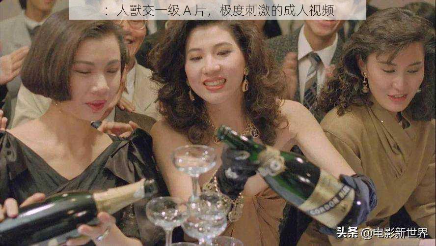 :人獸交一级 A 片,极度刺激的成人视频