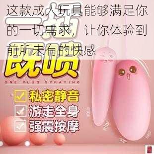 这款成人玩具能够满足你的一切需求,让你体验到前所未有的快感