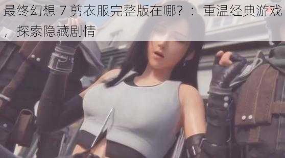 最终幻想 7 剪衣服完整版在哪?:重温经典游戏,探索隐藏剧情